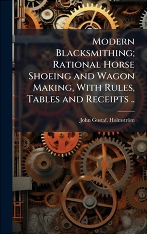 Modern Blacksmithing; Rational Horse Shoeing and Wagon Making, With Rules, Table