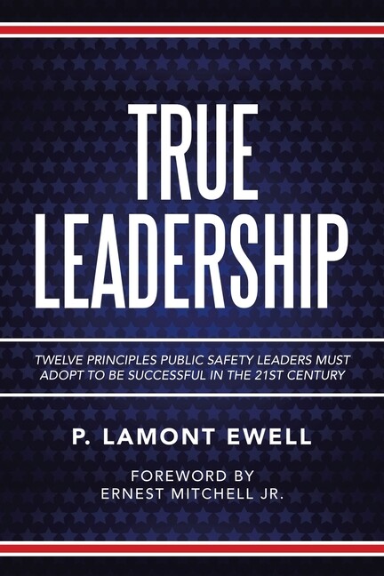 True Leadership: Twelve Principles Public Safety Leaders Must Adopt To Be S…