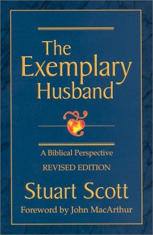 THE EXEMPLARY HUSBAND: A BIBLICAL PERSPECTIVE By Stuart Scott & John Macarthur