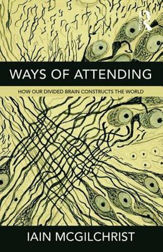 Ways of Attending: How our Divided Brain Constructs the World by McGilchrist