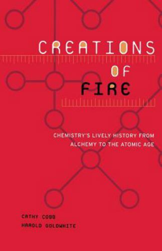 Creations Of Fire: Chemistry’s Lively History From Alchemy To The Atomic Age by
