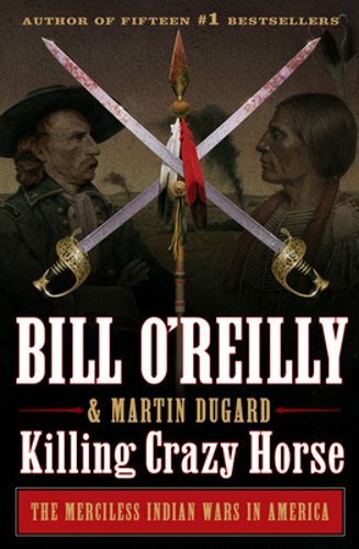 Killing Crazy Horse: The Merciless Indian Wars in America by Bill O’Reilly: New