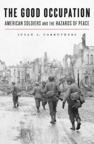 The Good Occupation : American Soldiers and the Hazards of Peace by Susan L. Car