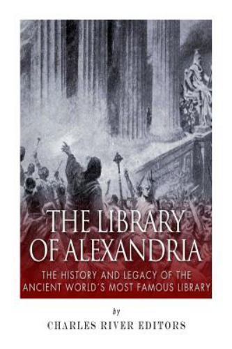 Library of Alexandria : The History and Legacy of the Ancient World’s Most Fa…