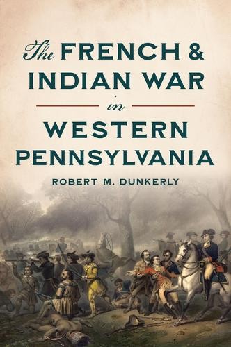 Robert M Dunkerly The French & Indian War in Western Pennsylvania (Paperback)