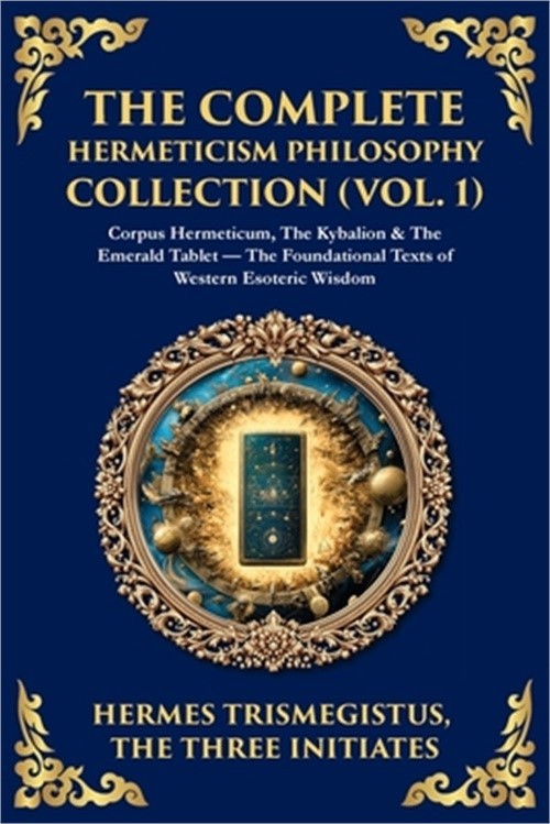 The Complete Hermeticism Philosophy Collection (Vol. 1): Corpus Hermeticum, The