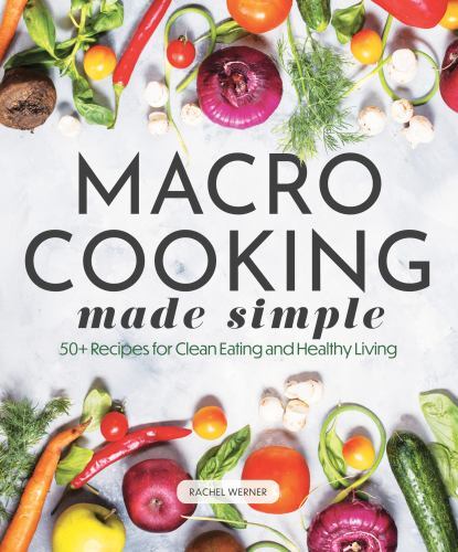 Macro Cooking Made Simple: 50+ Recipes for Clean Eating and Healthy Living (Ever